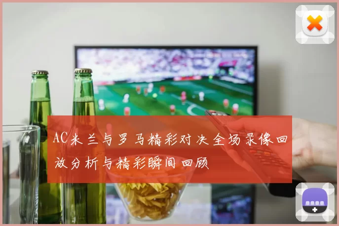 AC米兰与罗马精彩对决全场录像回放分析与精彩瞬间回顾