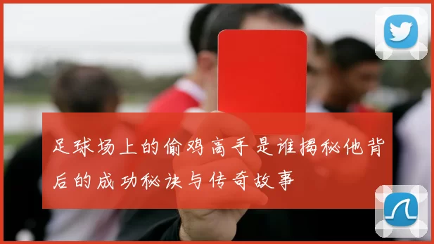 足球场上的偷鸡高手是谁揭秘他背后的成功秘诀与传奇故事
