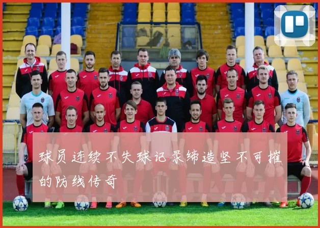 球员连续不失球记录缔造坚不可摧的防线传奇