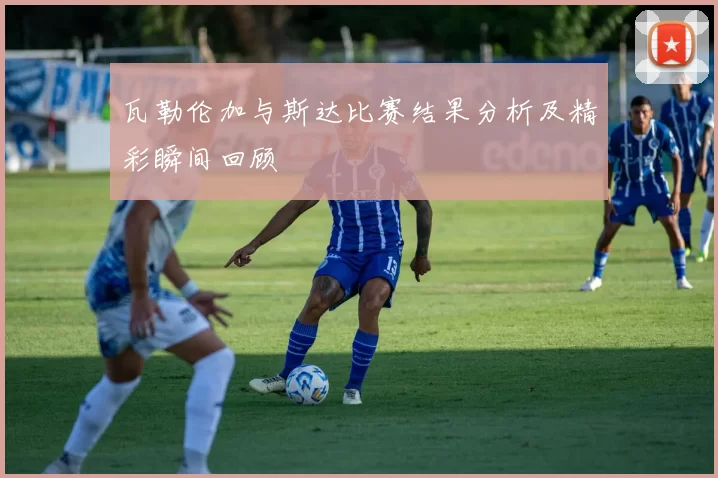 瓦勒伦加与斯达比赛结果分析及精彩瞬间回顾