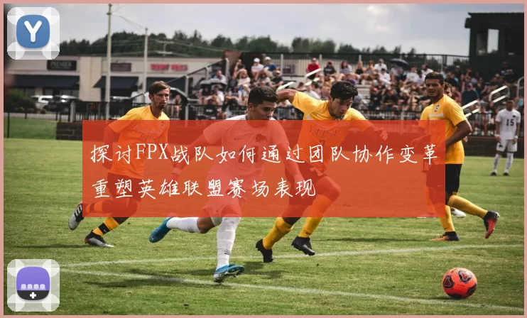 探讨FPX战队如何通过团队协作变革重塑英雄联盟赛场表现
