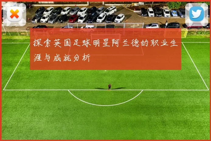 探索英国足球明星阿兰德的职业生涯与成就分析