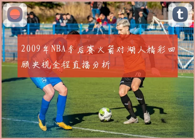 2009年NBA季后赛火箭对湖人精彩回顾央视全程直播分析