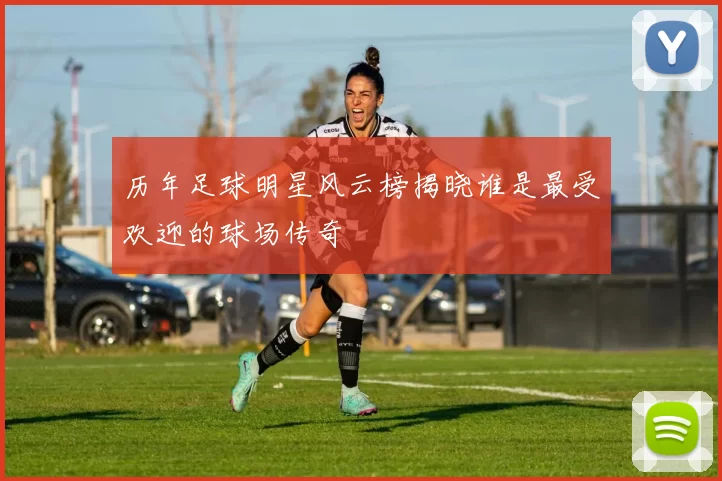 历年足球明星风云榜揭晓谁是最受欢迎的球场传奇