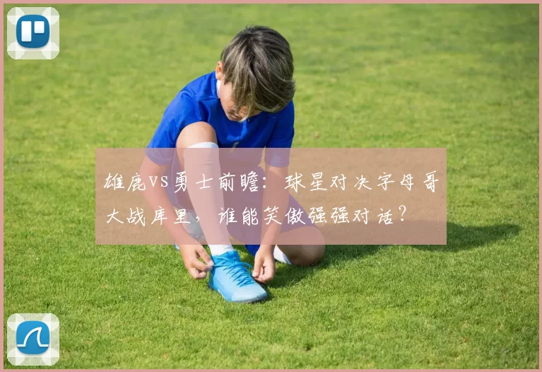 雄鹿vs勇士前瞻：球星对决字母哥大战库里，谁能笑傲强强对话？