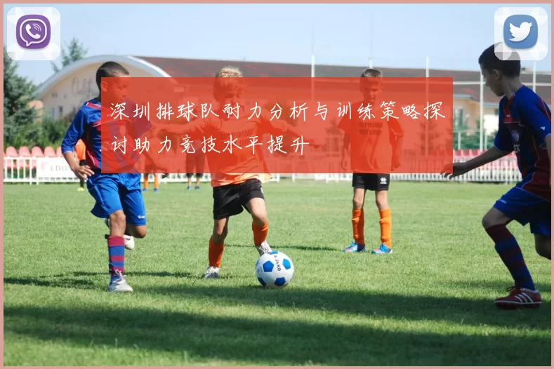 深圳排球队耐力分析与训练策略探讨助力竞技水平提升