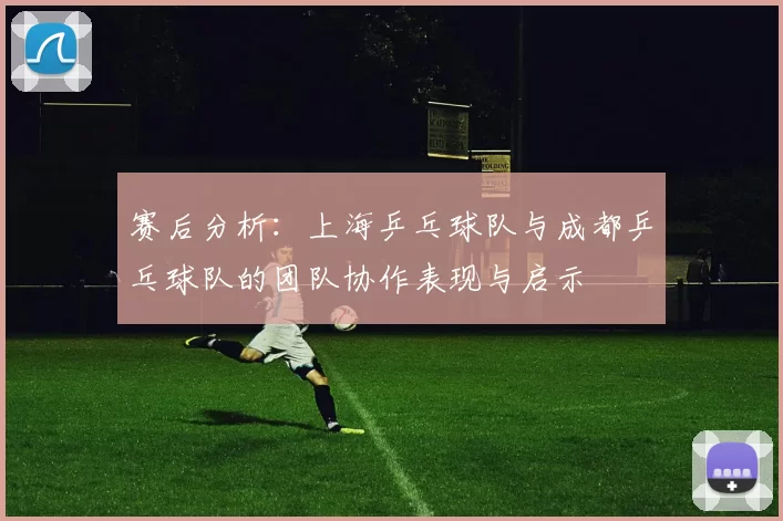 赛后分析：上海乒乓球队与成都乒乓球队的团队协作表现与启示