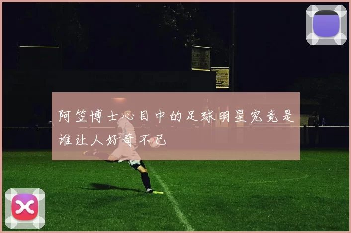 阿笠博士心目中的足球明星究竟是谁让人好奇不已