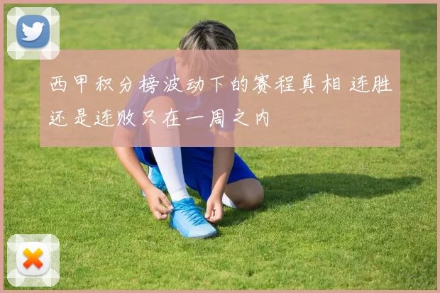 西甲积分榜波动下的赛程真相 连胜还是连败只在一周之内