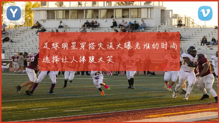 足球明星穿搭失误大曝光谁的时尚选择让人捧腹大笑