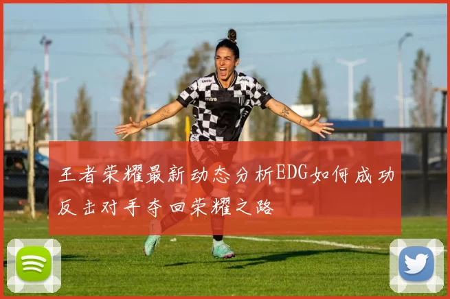 王者荣耀最新动态分析EDG如何成功反击对手夺回荣耀之路