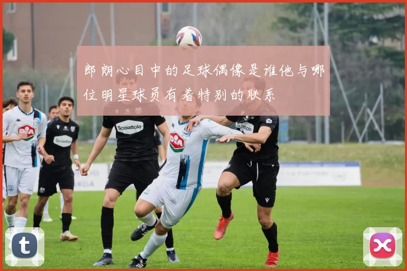 郎朗心目中的足球偶像是谁他与哪位明星球员有着特别的联系