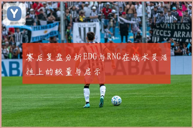 赛后复盘分析EDG与RNG在战术灵活性上的较量与启示