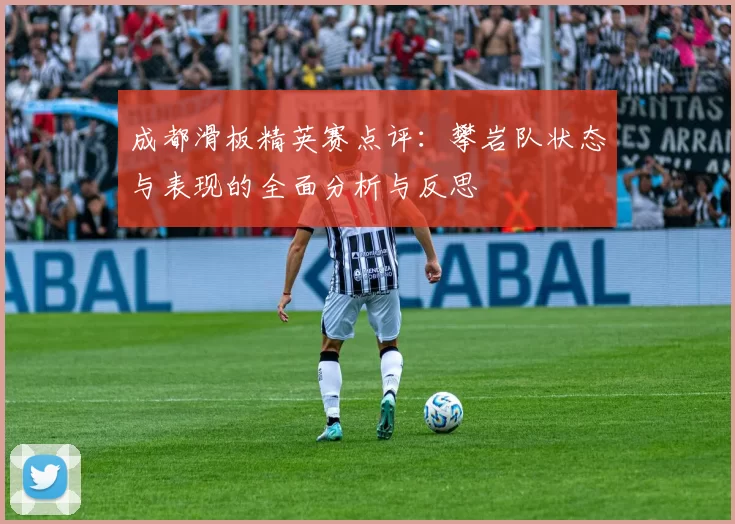 成都滑板精英赛点评：攀岩队状态与表现的全面分析与反思