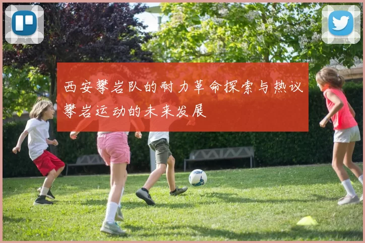 西安攀岩队的耐力革命探索与热议攀岩运动的未来发展