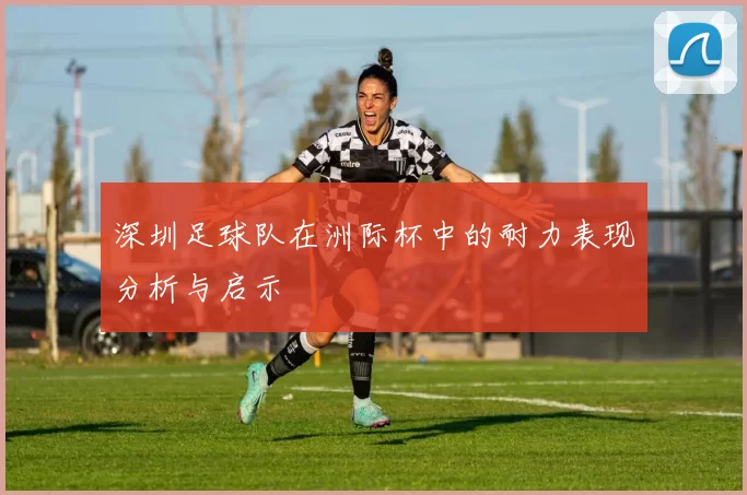 深圳足球队在洲际杯中的耐力表现分析与启示