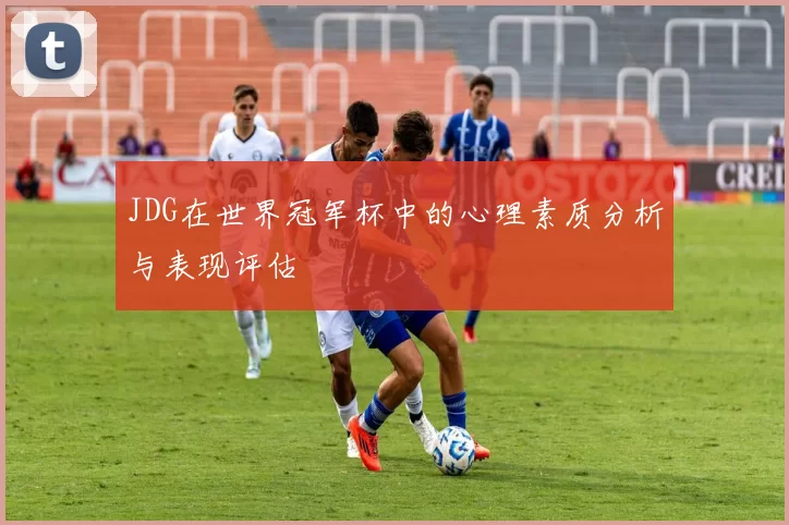 JDG在世界冠军杯中的心理素质分析与表现评估