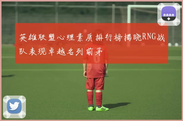 英雄联盟心理素质排行榜揭晓RNG战队表现卓越名列前茅