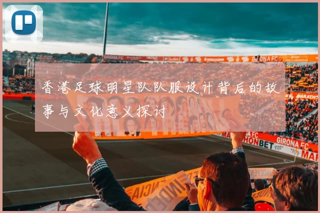 香港足球明星队队服设计背后的故事与文化意义探讨