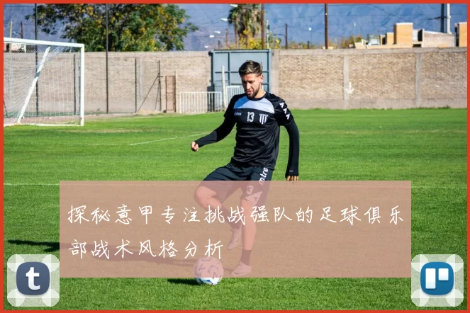 探秘意甲专注挑战强队的足球俱乐部战术风格分析