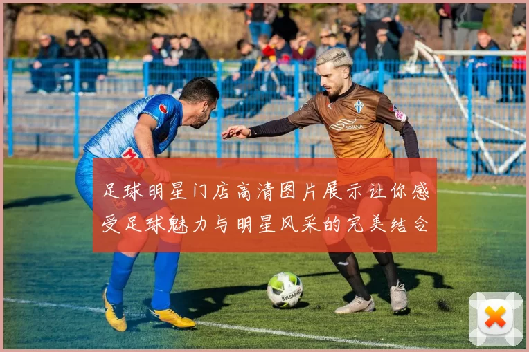 足球明星门店高清图片展示让你感受足球魅力与明星风采的完美结合