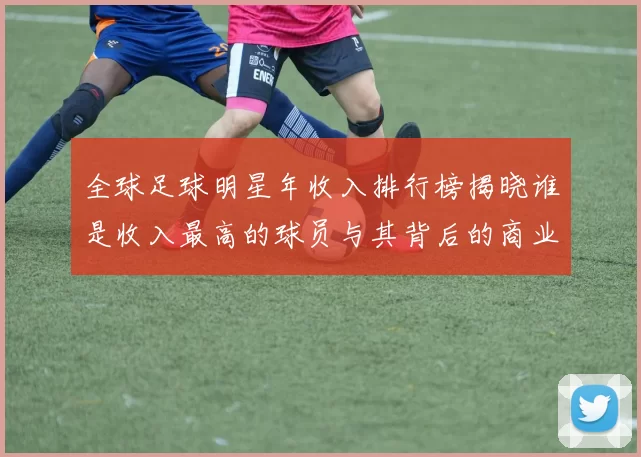 全球足球明星年收入排行榜揭晓谁是收入最高的球员与其背后的商业价值分析