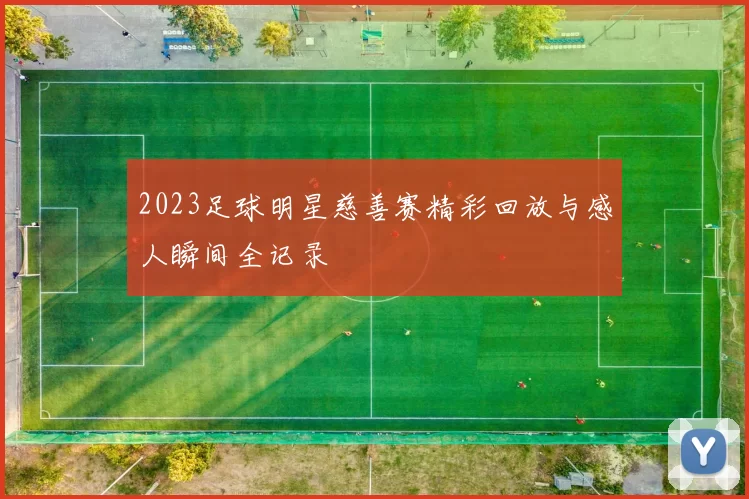 2023足球明星慈善赛精彩回放与感人瞬间全记录