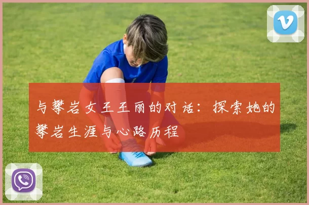 与攀岩女王王丽的对话：探索她的攀岩生涯与心路历程