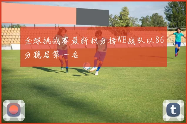 全球挑战赛最新积分榜WE战队以86分稳居第一名