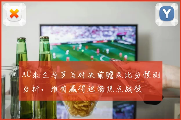 AC米兰与罗马对决前瞻及比分预测分析，谁将赢得这场焦点战役
