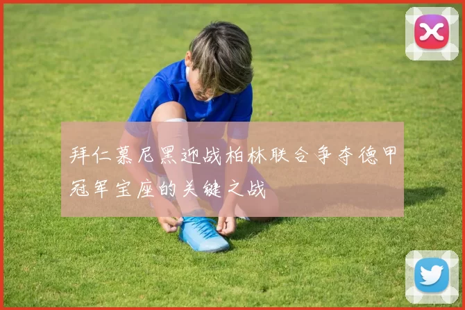 拜仁慕尼黑迎战柏林联合争夺德甲冠军宝座的关键之战