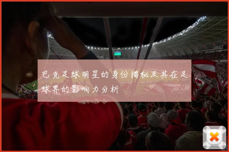 巴克足球明星的身份揭秘及其在足球界的影响力分析