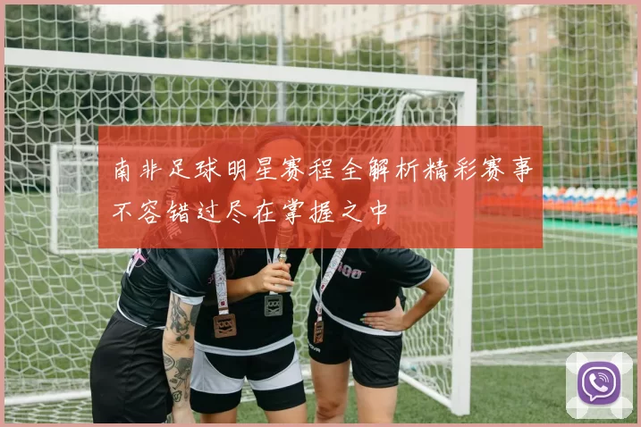 南非足球明星赛程全解析精彩赛事不容错过尽在掌握之中