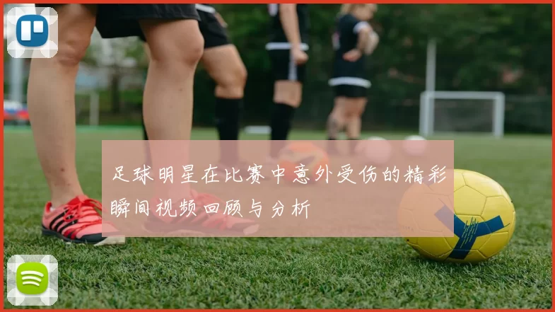 足球明星在比赛中意外受伤的精彩瞬间视频回顾与分析