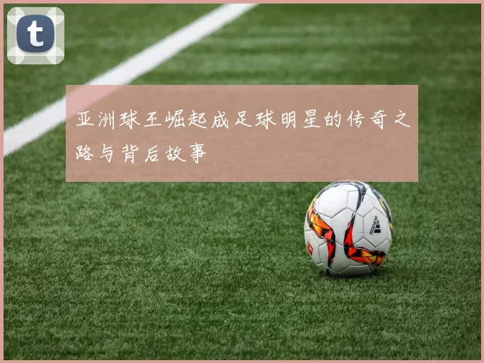 亚洲球王崛起成足球明星的传奇之路与背后故事