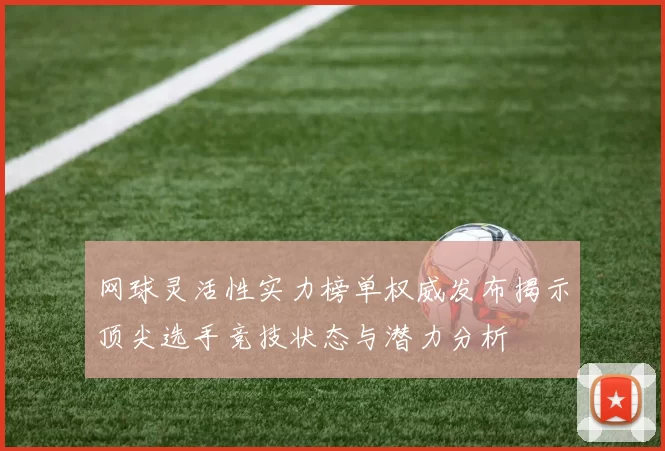 网球灵活性实力榜单权威发布揭示顶尖选手竞技状态与潜力分析