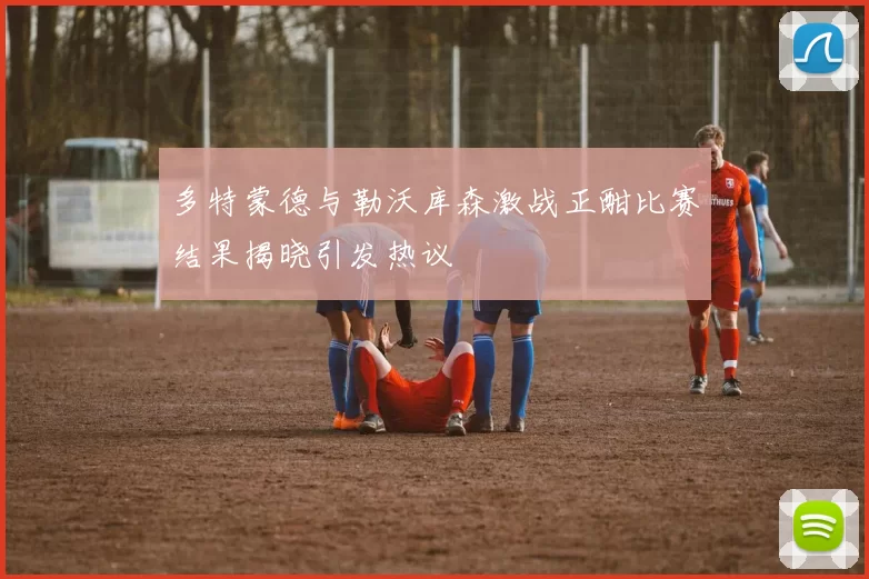 多特蒙德与勒沃库森激战正酣比赛结果揭晓引发热议
