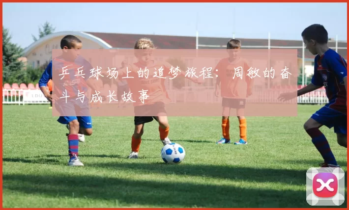 乒乓球场上的追梦旅程：周敏的奋斗与成长故事