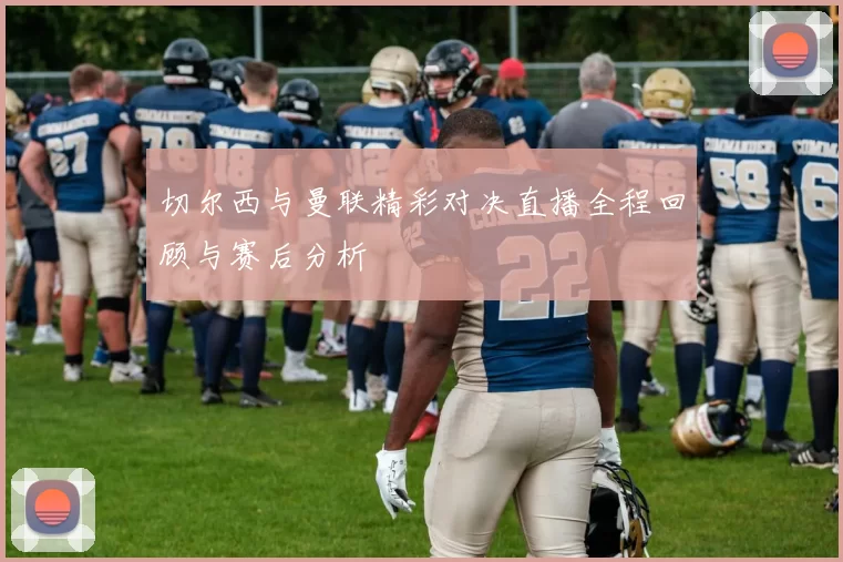 切尔西与曼联精彩对决直播全程回顾与赛后分析
