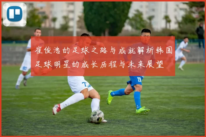 崔俊浩的足球之路与成就解析韩国足球明星的成长历程与未来展望