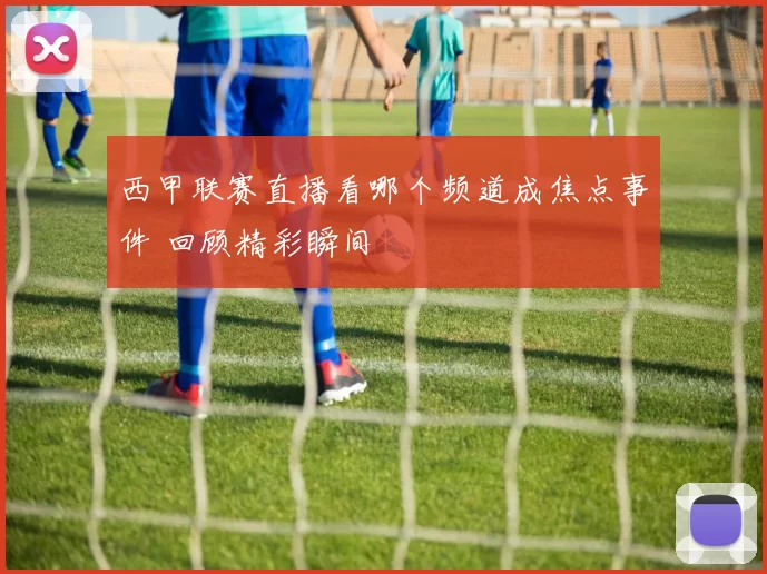西甲联赛直播看哪个频道成焦点事件 回顾精彩瞬间