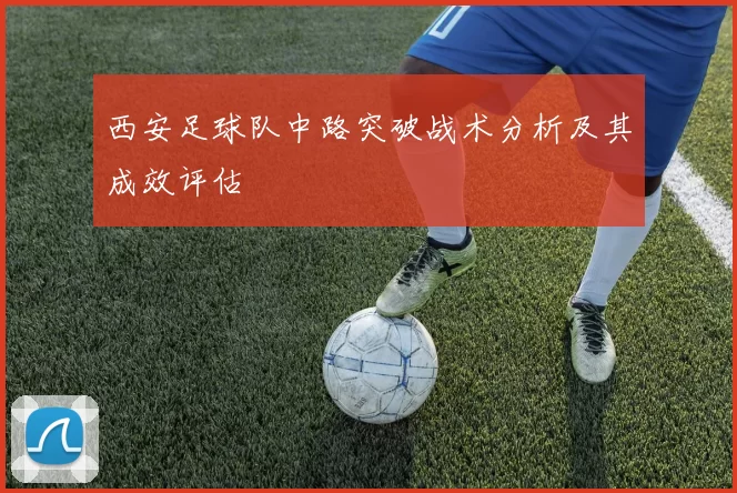 西安足球队中路突破战术分析及其成效评估