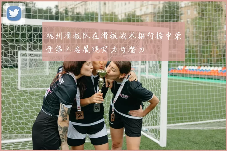 杭州滑板队在滑板战术排行榜中荣登第六名展现实力与潜力