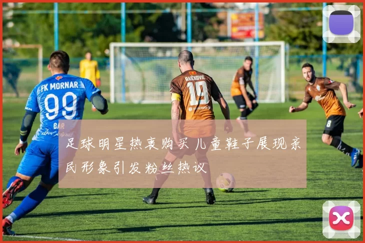 足球明星热衷购买儿童鞋子展现亲民形象引发粉丝热议
