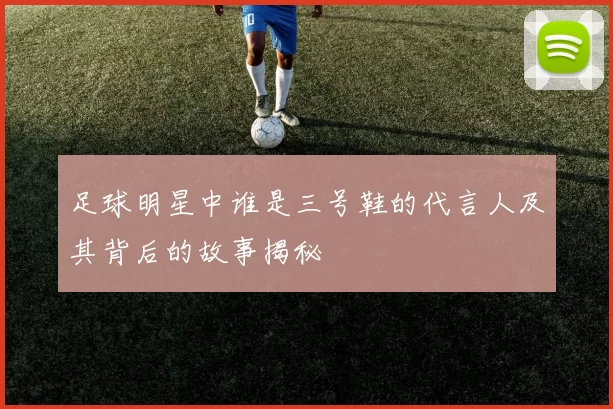 足球明星中谁是三号鞋的代言人及其背后的故事揭秘