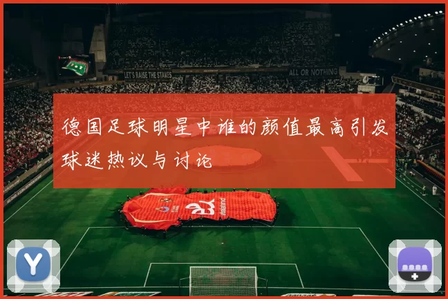 德国足球明星中谁的颜值最高引发球迷热议与讨论