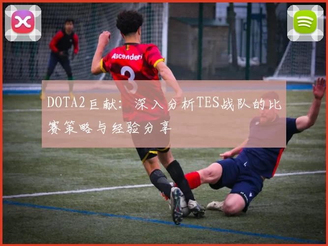 DOTA2巨献：深入分析TES战队的比赛策略与经验分享