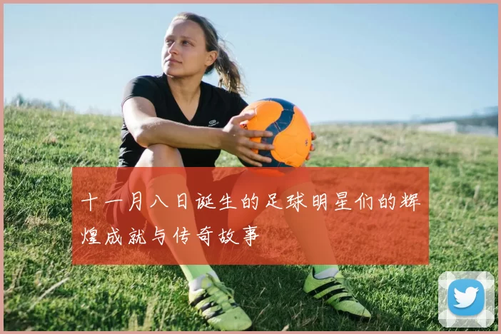 十一月八日诞生的足球明星们的辉煌成就与传奇故事