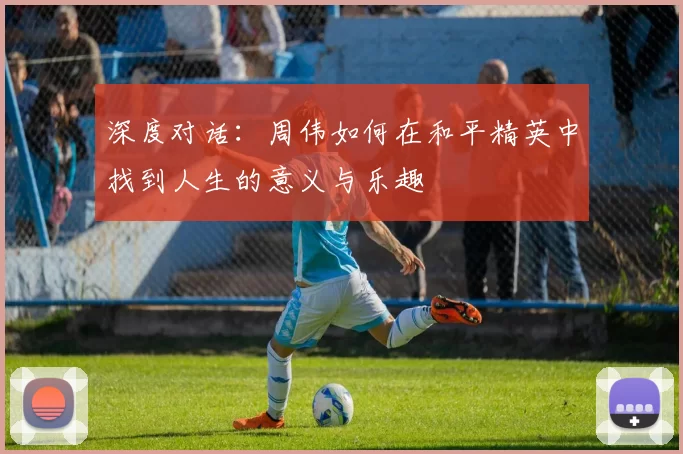 深度对话：周伟如何在和平精英中找到人生的意义与乐趣