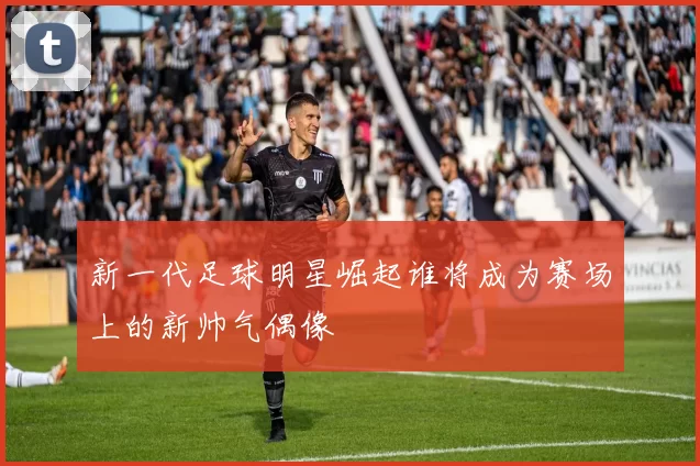 新一代足球明星崛起谁将成为赛场上的新帅气偶像